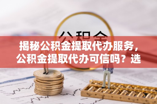 星子揭秘公积金提取代办服务，公积金提取代办可信吗？选择前你需要知道的真相