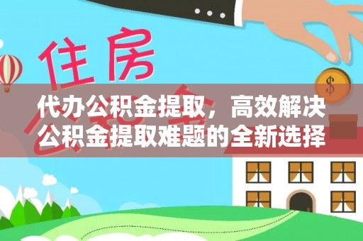 星子代办公积金提取，高效解决公积金提取难题的全新选择