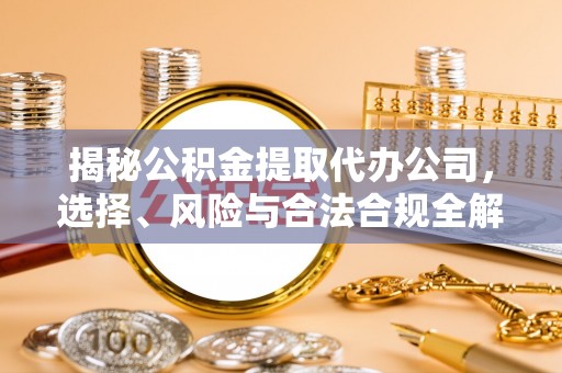 星子揭秘公积金提取代办公司，选择、风险与合法合规全解析