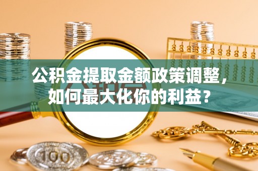 星子公积金提取金额政策调整，如何最大化你的利益？