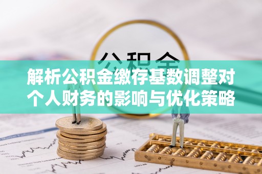 星子解析公积金缴存基数调整对个人财务的影响与优化策略