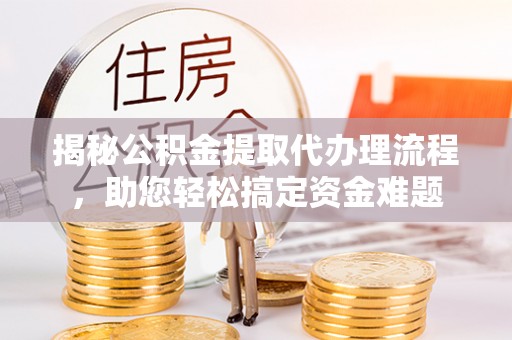 星子揭秘公积金提取代办理流程，助您轻松搞定资金难题