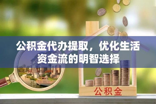 星子公积金代办提取，优化生活资金流的明智选择