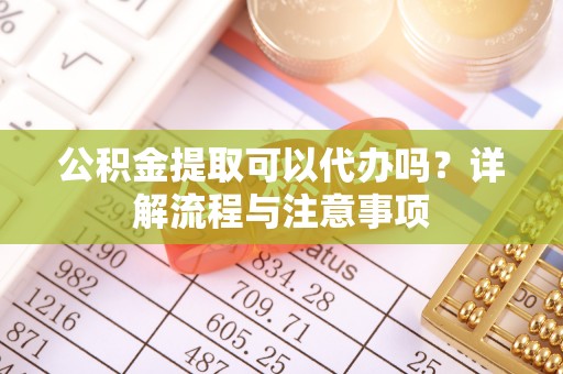 星子公积金提取可以代办吗？详解流程与注意事项