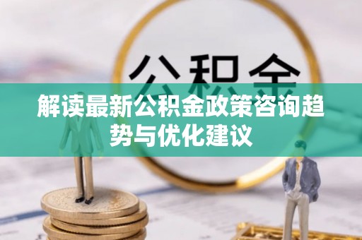 星子解读最新公积金政策咨询趋势与优化建议