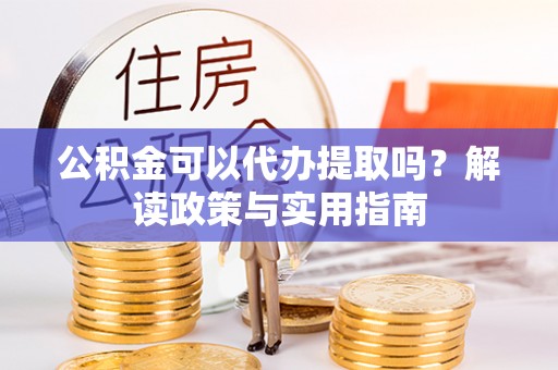 星子公积金可以代办提取吗？解读政策与实用指南