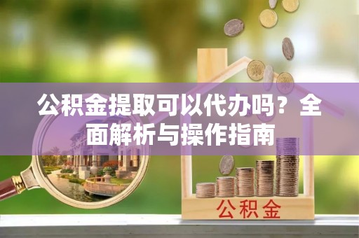 星子公积金提取可以代办吗？全面解析与操作指南