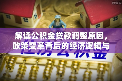 星子解读公积金贷款调整原因，政策变革背后的经济逻辑与民生影响