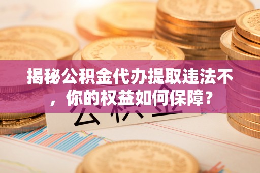 星子揭秘公积金代办提取违法不，你的权益如何保障？